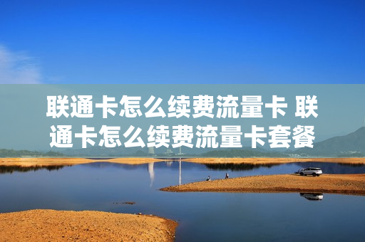 联通卡怎么续费流量卡 联通卡怎么续费流量卡套餐
