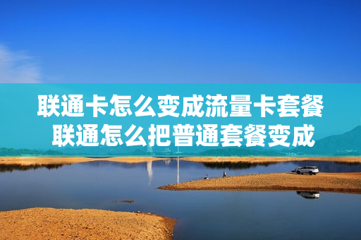 联通卡怎么变成流量卡套餐 联通怎么把普通套餐变成腾讯王卡