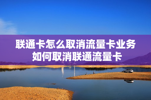 联通卡怎么取消流量卡业务 如何取消联通流量卡