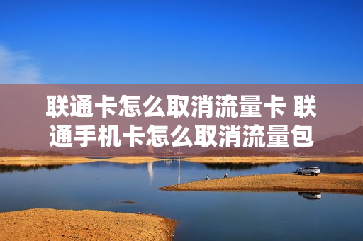 联通卡怎么取消流量卡 联通手机卡怎么取消流量包