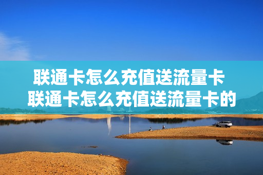 联通卡怎么充值送流量卡 联通卡怎么充值送流量卡的