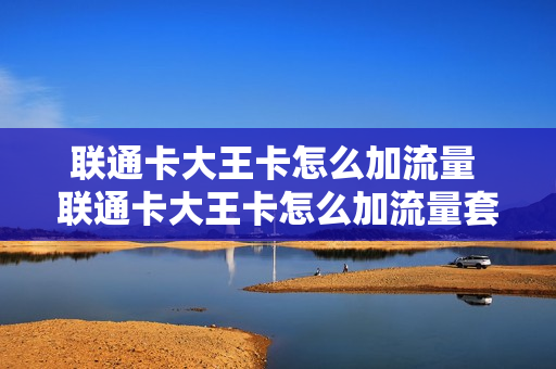 联通卡大王卡怎么加流量 联通卡大王卡怎么加流量套餐