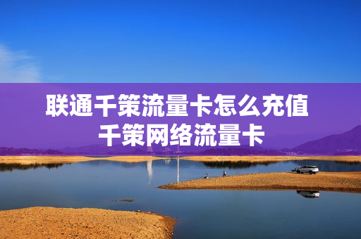 联通千策流量卡怎么充值 千策网络流量卡