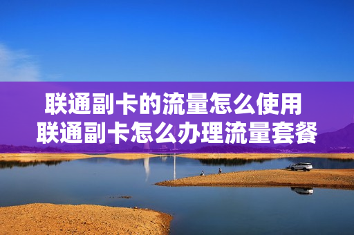 联通副卡的流量怎么使用 联通副卡怎么办理流量套餐