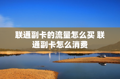 联通副卡的流量怎么买 联通副卡怎么消费