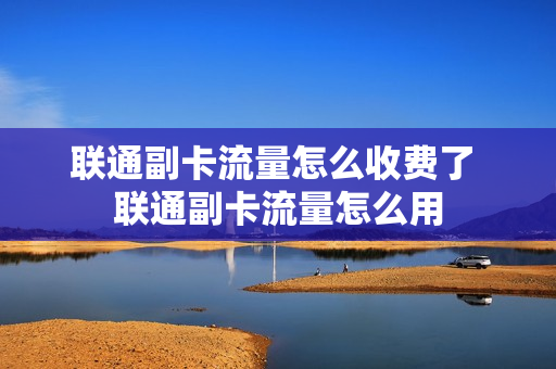 联通副卡流量怎么收费了 联通副卡流量怎么用