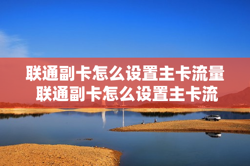 联通副卡怎么设置主卡流量 联通副卡怎么设置主卡流量限制
