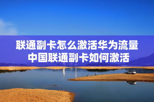 联通副卡怎么激活华为流量 中国联通副卡如何激活