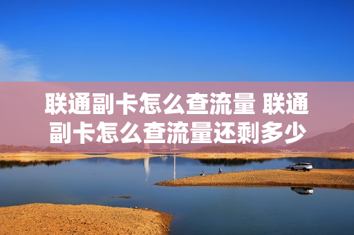 联通副卡怎么查流量 联通副卡怎么查流量还剩多少