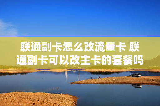 联通副卡怎么改流量卡 联通副卡可以改主卡的套餐吗