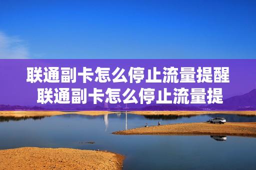 联通副卡怎么停止流量提醒 联通副卡怎么停止流量提醒业务