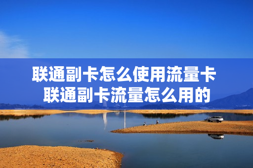 联通副卡怎么使用流量卡 联通副卡流量怎么用的