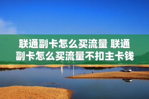 联通副卡怎么买流量 联通副卡怎么买流量不扣主卡钱