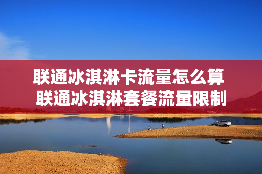 联通冰淇淋卡流量怎么算 联通冰淇淋套餐流量限制
