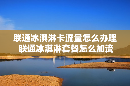 联通冰淇淋卡流量怎么办理 联通冰淇淋套餐怎么加流量
