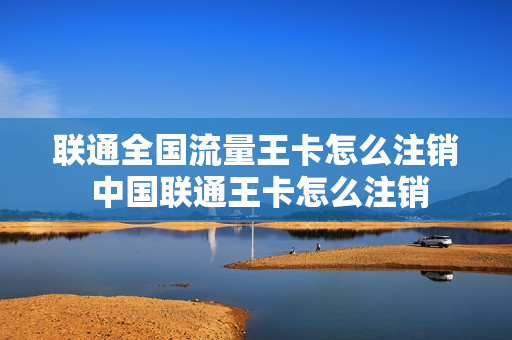 联通全国流量王卡怎么注销 中国联通王卡怎么注销
