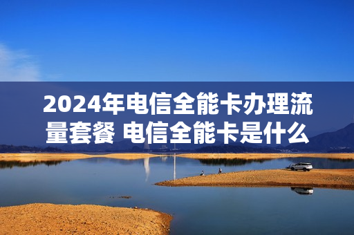 2024年电信全能卡办理流量套餐 电信全能卡是什么意思