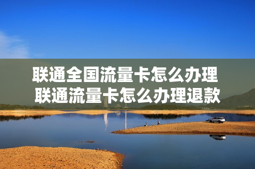联通全国流量卡怎么办理 联通流量卡怎么办理退款