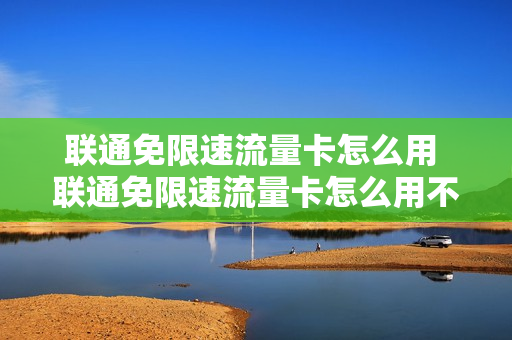 联通免限速流量卡怎么用 联通免限速流量卡怎么用不了