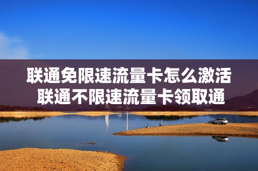 联通免限速流量卡怎么激活 联通不限速流量卡领取通道