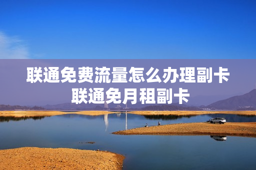 联通免费流量怎么办理副卡 联通免月租副卡