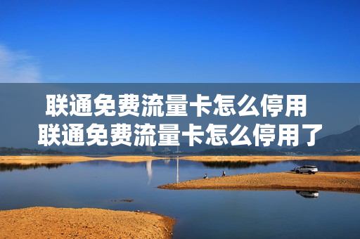 联通免费流量卡怎么停用 联通免费流量卡怎么停用了
