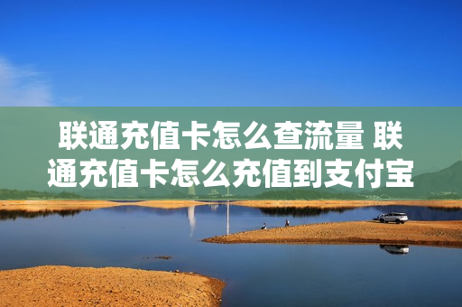 联通充值卡怎么查流量 联通充值卡怎么充值到支付宝怎么查