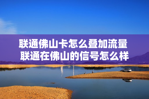 联通佛山卡怎么叠加流量 联通在佛山的信号怎么样