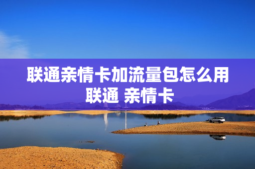 联通亲情卡加流量包怎么用 联通 亲情卡