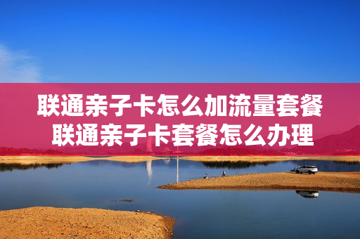 联通亲子卡怎么加流量套餐 联通亲子卡套餐怎么办理