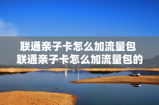 联通亲子卡怎么加流量包 联通亲子卡怎么加流量包的