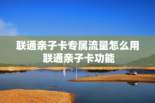 联通亲子卡专属流量怎么用 联通亲子卡功能