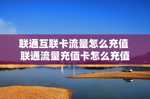 联通互联卡流量怎么充值 联通流量充值卡怎么充值