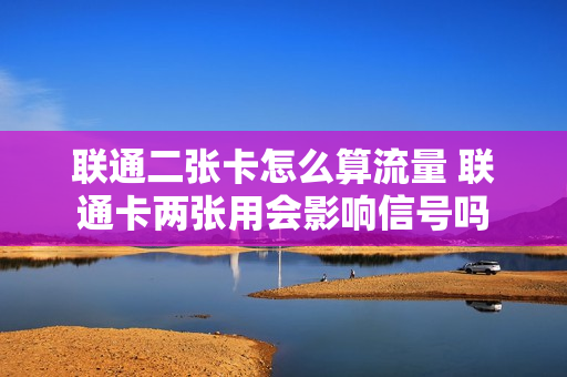 联通二张卡怎么算流量 联通卡两张用会影响信号吗