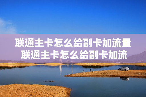 联通主卡怎么给副卡加流量 联通主卡怎么给副卡加流量的