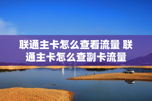 联通主卡怎么查看流量 联通主卡怎么查副卡流量