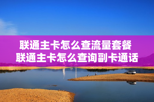 联通主卡怎么查流量套餐 联通主卡怎么查询副卡通话记录