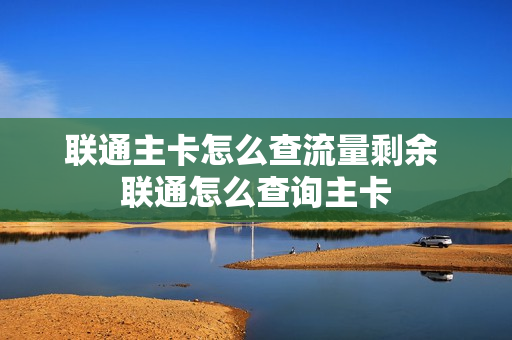 联通主卡怎么查流量剩余 联通怎么查询主卡