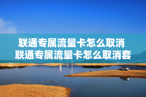 联通专属流量卡怎么取消 联通专属流量卡怎么取消套餐