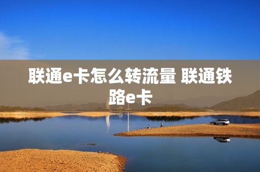 联通e卡怎么转流量 联通铁路e卡