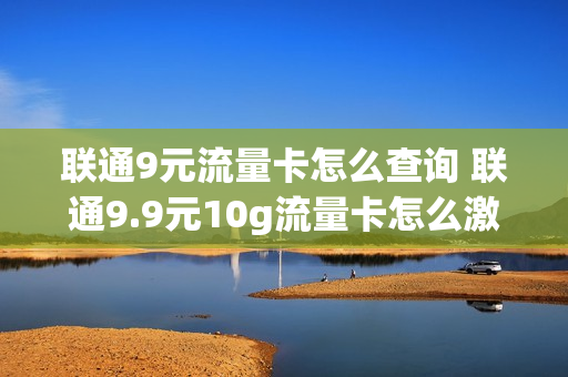 联通9元流量卡怎么查询 联通9.9元10g流量卡怎么激活