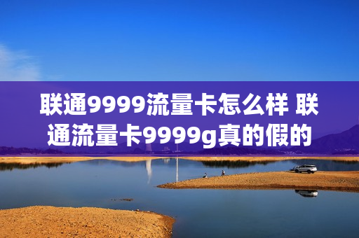 联通9999流量卡怎么样 联通流量卡9999g真的假的