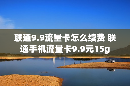 联通9.9流量卡怎么续费 联通手机流量卡9.9元15g
