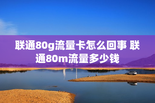 联通80g流量卡怎么回事 联通80m流量多少钱