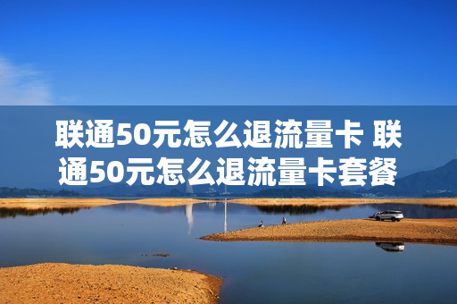 联通50元怎么退流量卡 联通50元怎么退流量卡套餐