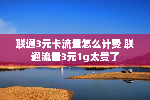 联通3元卡流量怎么计费 联通流量3元1g太贵了