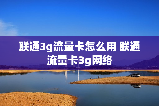 联通3g流量卡怎么用 联通流量卡3g网络