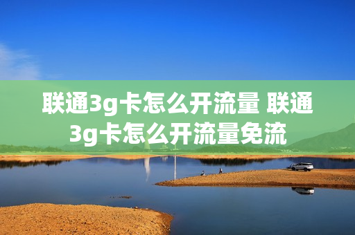 联通3g卡怎么开流量 联通3g卡怎么开流量免流