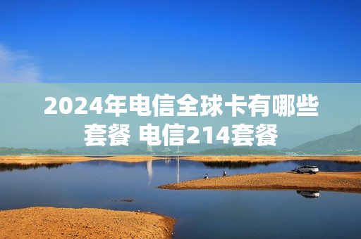 2024年电信全球卡有哪些套餐 电信214套餐