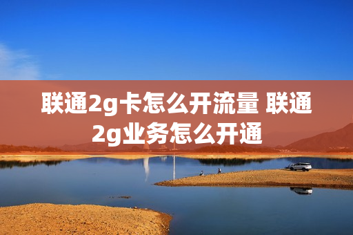 联通2g卡怎么开流量 联通2g业务怎么开通